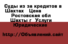 Суды из-за кредитов в Шахтах › Цена ­ 10 000 - Ростовская обл., Шахты г. Услуги » Юридические   